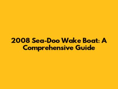 2008 Sea-Doo Wake Boat: A Comprehensive Guide