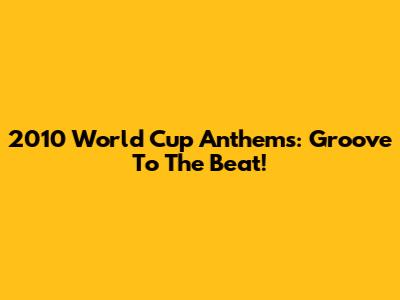2010 World Cup Anthems: Groove To The Beat!