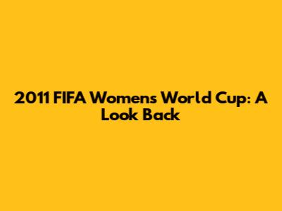 2011 FIFA Women's World Cup: A Look Back