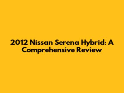2012 Nissan Serena Hybrid: A Comprehensive Review