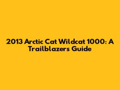 2013 Arctic Cat Wildcat 1000: A Trailblazer's Guide