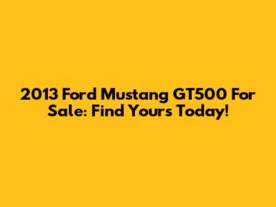 2013 Ford Mustang GT500 For Sale: Find Yours Today!