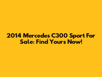 2014 Mercedes C300 Sport For Sale: Find Yours Now!
