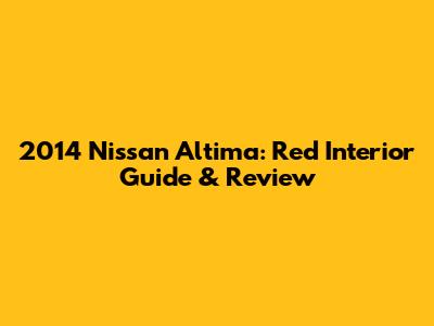 2014 Nissan Altima: Red Interior Guide & Review