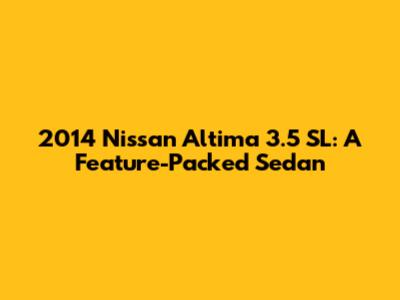 2014 Nissan Altima 3.5 SL: A Feature-Packed Sedan