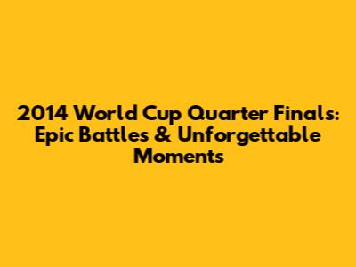2014 World Cup Quarter Finals: Epic Battles & Unforgettable Moments