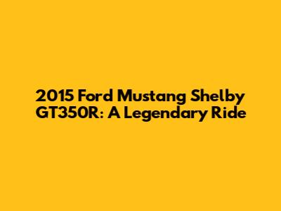 2015 Ford Mustang Shelby GT350R: A Legendary Ride