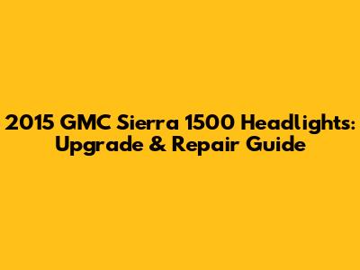 2015 GMC Sierra 1500 Headlights: Upgrade & Repair Guide