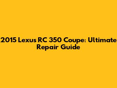 2015 Lexus RC 350 Coupe: Ultimate Repair Guide