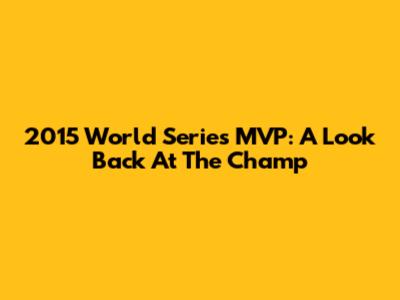 2015 World Series MVP: A Look Back At The Champ