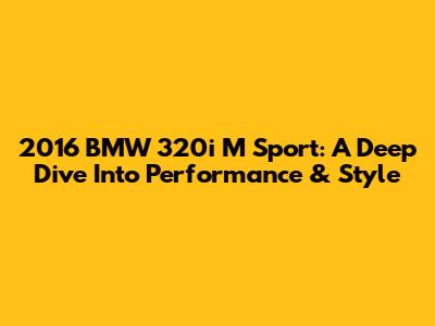 2016 BMW 320i M Sport: A Deep Dive Into Performance & Style