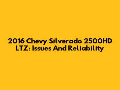 2016 Chevy Silverado 2500HD LTZ: Issues And Reliability