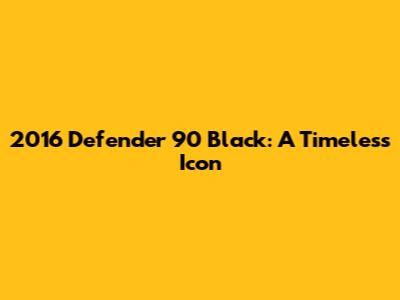 2016 Defender 90 Black: A Timeless Icon