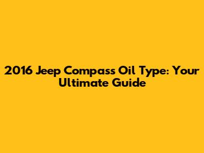 2016 Jeep Compass Oil Type: Your Ultimate Guide