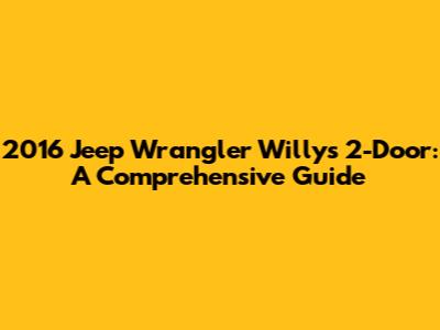 2016 Jeep Wrangler Willys 2-Door: A Comprehensive Guide