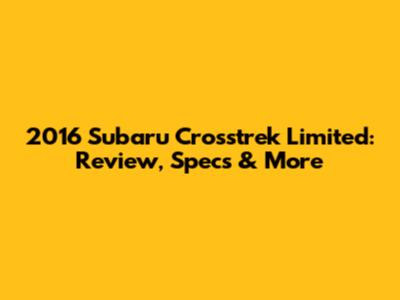 2016 Subaru Crosstrek Limited: Review, Specs & More