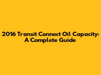 2016 Transit Connect Oil Capacity: A Complete Guide