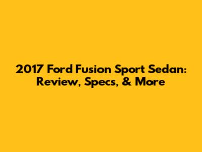 2017 Ford Fusion Sport Sedan: Review, Specs, & More