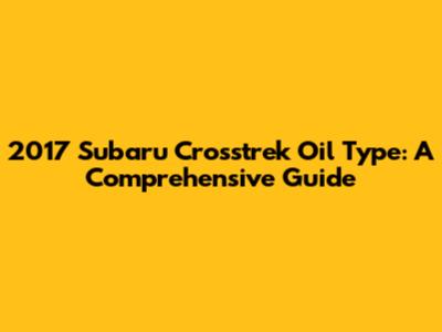2017 Subaru Crosstrek Oil Type: A Comprehensive Guide