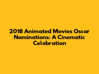 2018 Animated Movies Oscar Nominations: A Cinematic Celebration