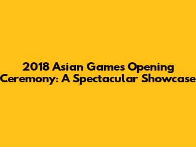 2018 Asian Games Opening Ceremony: A Spectacular Showcase