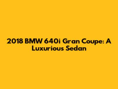 2018 BMW 640i Gran Coupe: A Luxurious Sedan