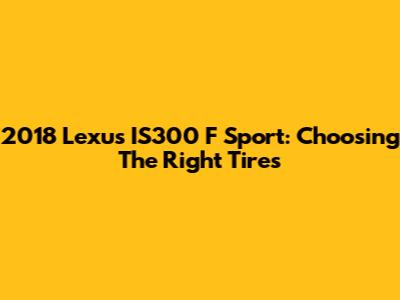 2018 Lexus IS300 F Sport: Choosing The Right Tires