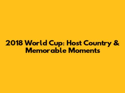 2018 World Cup: Host Country & Memorable Moments