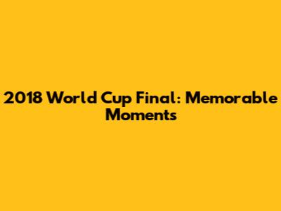 2018 World Cup Final: Memorable Moments