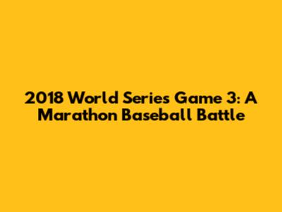 2018 World Series Game 3: A Marathon Baseball Battle