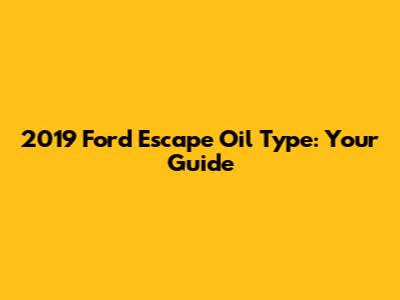 2019 Ford Escape Oil Type: Your Guide