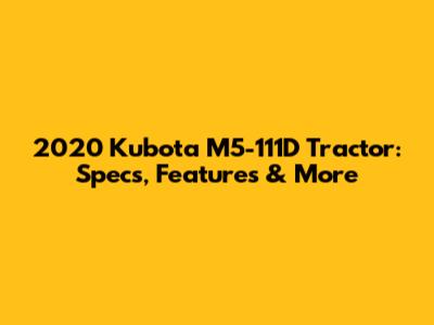 2020 Kubota M5-111D Tractor: Specs, Features & More