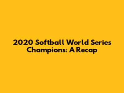 2020 Softball World Series Champions: A Recap