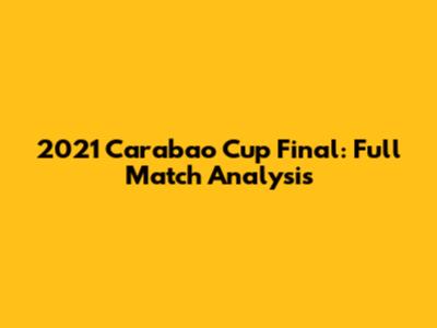 2021 Carabao Cup Final: Full Match Analysis