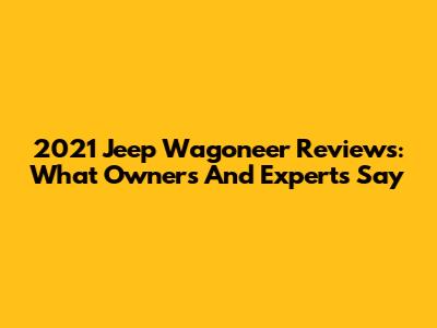 2021 Jeep Wagoneer Reviews: What Owners And Experts Say
