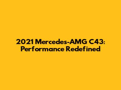 2021 Mercedes-AMG C43: Performance Redefined