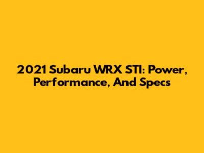 2021 Subaru WRX STI: Power, Performance, And Specs