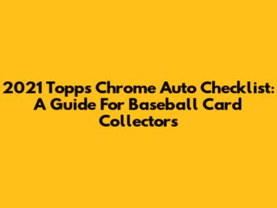 2021 Topps Chrome Auto Checklist: A Guide For Baseball Card Collectors