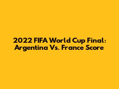 2022 FIFA World Cup Final: Argentina Vs. France Score