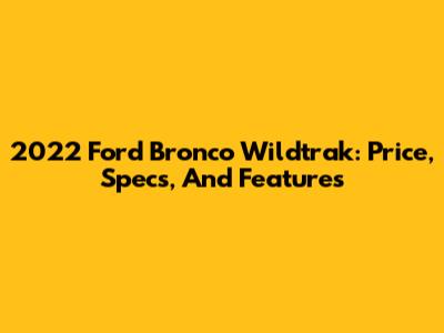 2022 Ford Bronco Wildtrak: Price, Specs, And Features