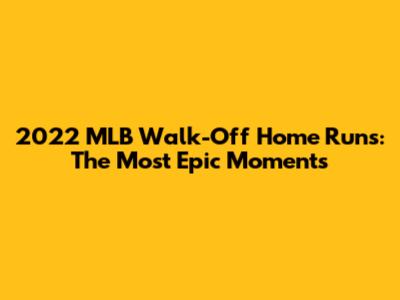 2022 MLB Walk-Off Home Runs: The Most Epic Moments