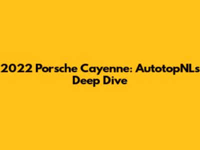 2022 Porsche Cayenne: AutotopNL's Deep Dive
