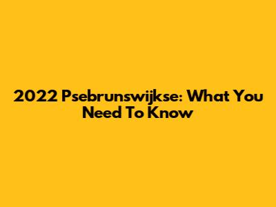 2022 Psebrunswijkse: What You Need To Know