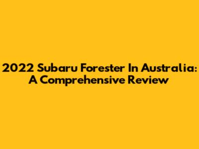 2022 Subaru Forester In Australia: A Comprehensive Review
