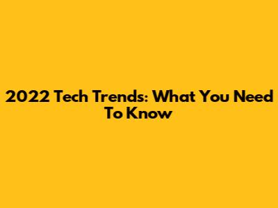 2022 Tech Trends: What You Need To Know