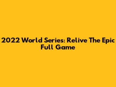 2022 World Series: Relive The Epic Full Game