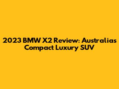 2023 BMW X2 Review: Australia's Compact Luxury SUV
