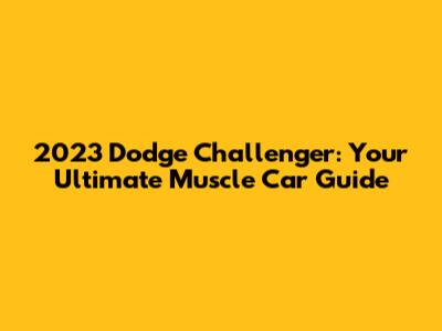 2023 Dodge Challenger: Your Ultimate Muscle Car Guide