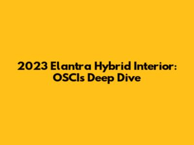 2023 Elantra Hybrid Interior: OSCI's Deep Dive
