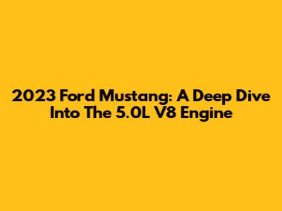 2023 Ford Mustang: A Deep Dive Into The 5.0L V8 Engine